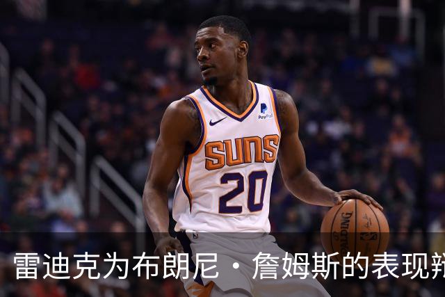 雷迪克为布朗尼·詹姆斯的表现辩护 球迷反响不佳